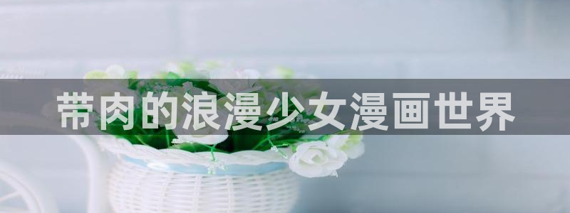 香蕉漫画免费版在线阅读：带肉的浪漫少女漫画世界